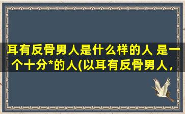 耳有反骨男人是什么样的人 是一个十分*的人(以耳有反骨男人，不随波逐流的象征)